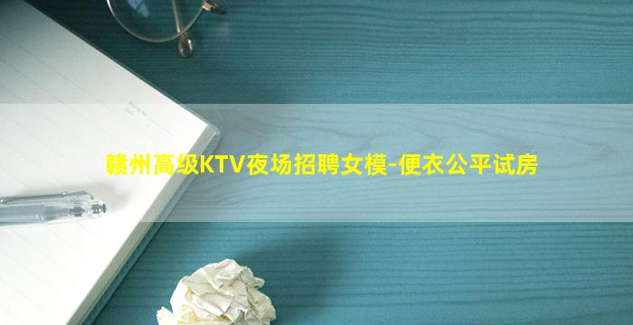 赣州高级KTV夜场招聘女模-便衣公平试房